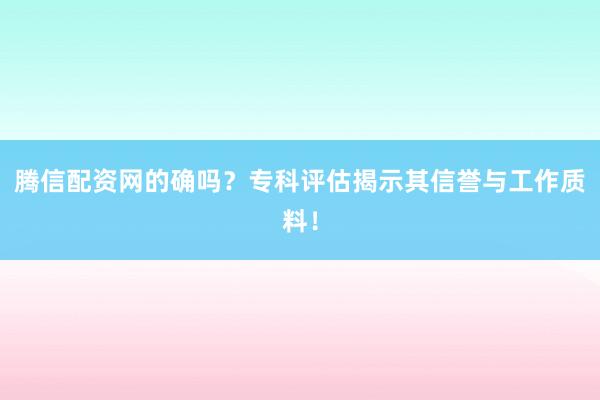 腾信配资网的确吗？专科评估揭示其信誉与工作质料！
