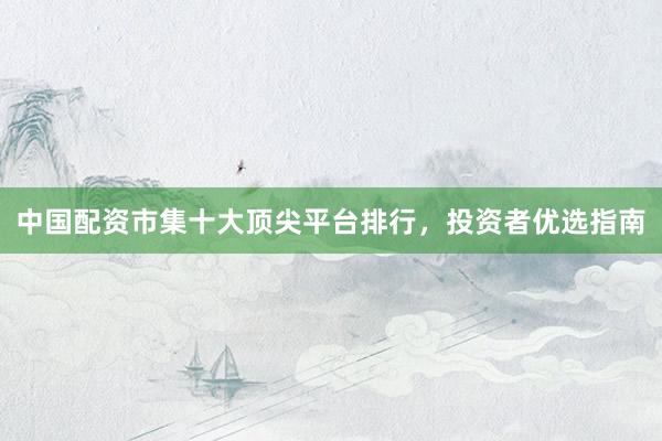 中国配资市集十大顶尖平台排行，投资者优选指南