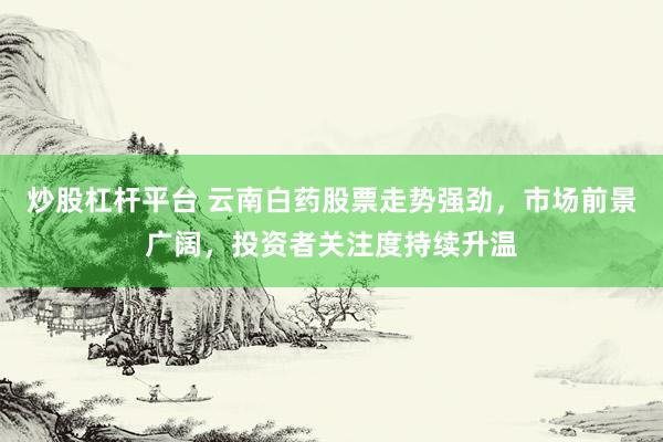炒股杠杆平台 云南白药股票走势强劲，市场前景广阔，投资者关注度持续升温