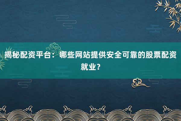 揭秘配资平台：哪些网站提供安全可靠的股票配资就业？