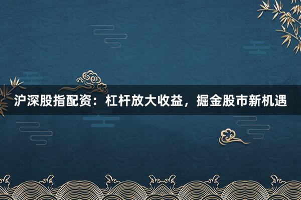 沪深股指配资：杠杆放大收益，掘金股市新机遇
