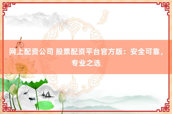 网上配资公司 股票配资平台官方版：安全可靠，专业之选