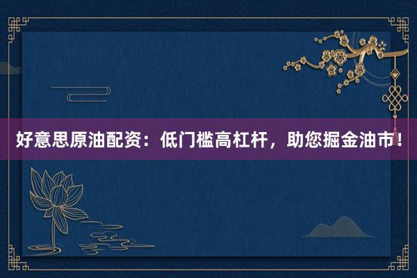 好意思原油配资：低门槛高杠杆，助您掘金油市！