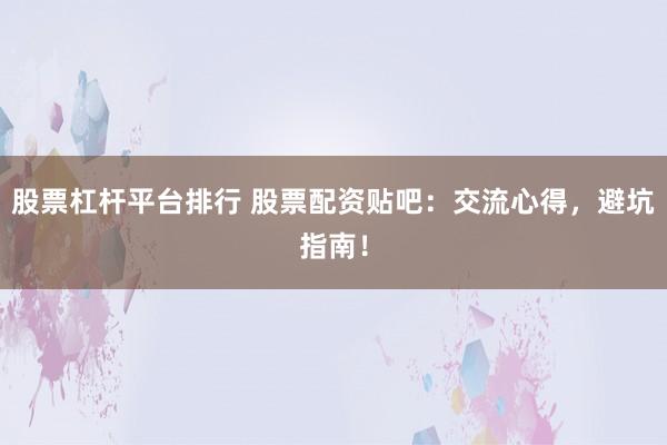 股票杠杆平台排行 股票配资贴吧：交流心得，避坑指南！