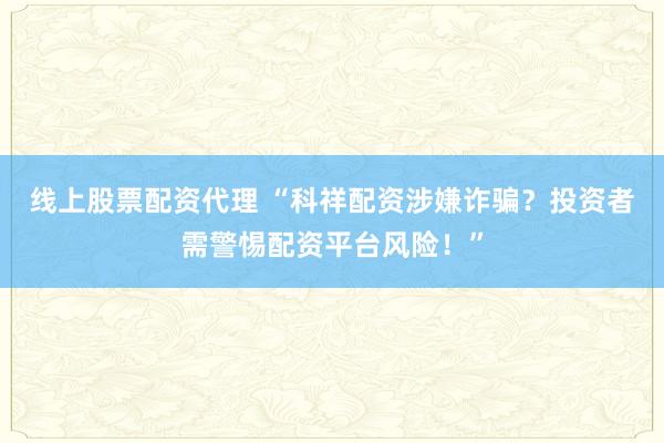 线上股票配资代理 “科祥配资涉嫌诈骗？投资者需警惕配资平台风险！”