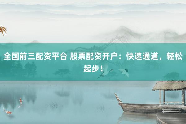 全国前三配资平台 股票配资开户：快速通道，轻松起步！