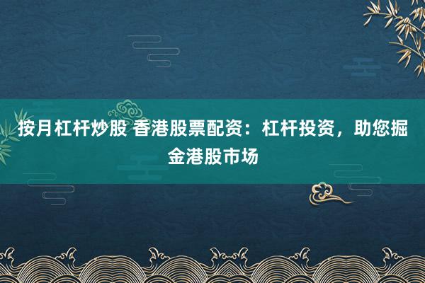 按月杠杆炒股 香港股票配资：杠杆投资，助您掘金港股市场