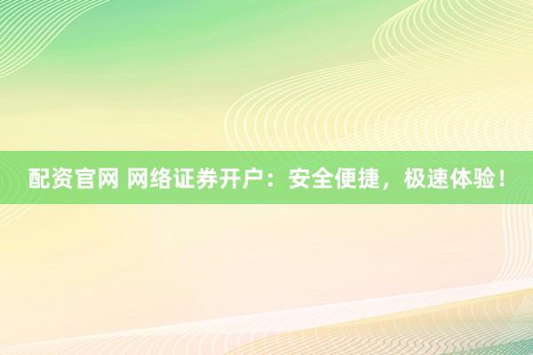 配资官网 网络证券开户：安全便捷，极速体验！