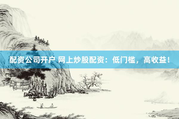 配资公司开户 网上炒股配资：低门槛，高收益！