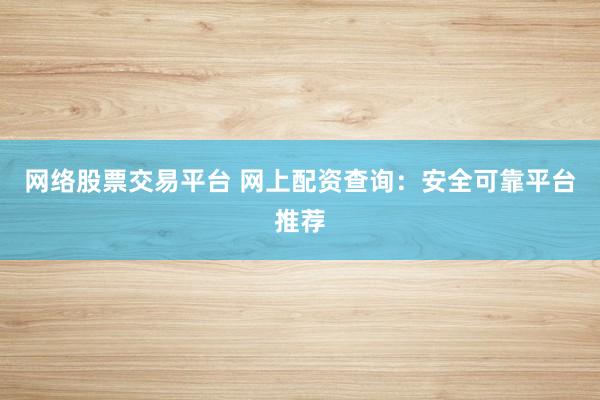 网络股票交易平台 网上配资查询：安全可靠平台推荐