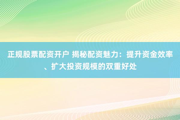 正规股票配资开户 揭秘配资魅力：提升资金效率、扩大投资规模的双重好处