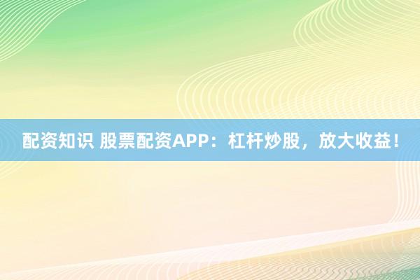 配资知识 股票配资APP：杠杆炒股，放大收益！