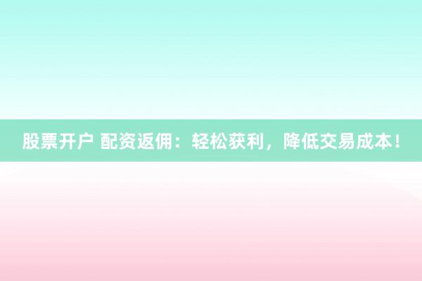 股票开户 配资返佣：轻松获利，降低交易成本！