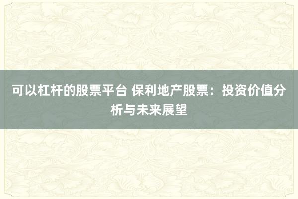 可以杠杆的股票平台 保利地产股票：投资价值分析与未来展望