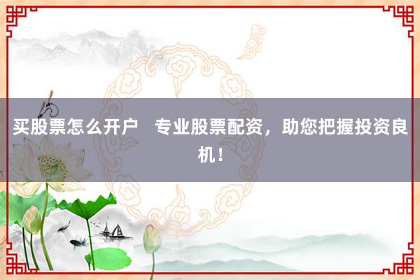 买股票怎么开户   专业股票配资，助您把握投资良机！