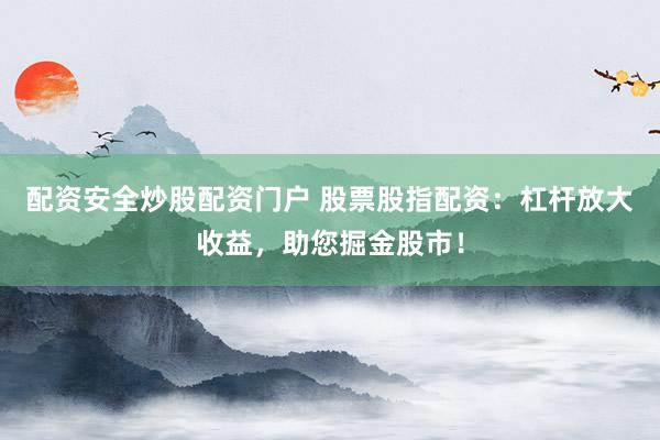 配资安全炒股配资门户 股票股指配资：杠杆放大收益，助您掘金股市！
