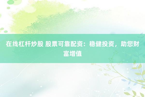 在线杠杆炒股 股票可靠配资：稳健投资，助您财富增值