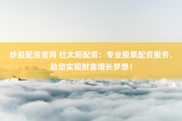 炒股配资官网 红太阳配资：专业股票配资服务，助您实现财富增长梦想！