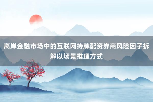 离岸金融市场中的互联网持牌配资券商风险因子拆解以场景推理方式