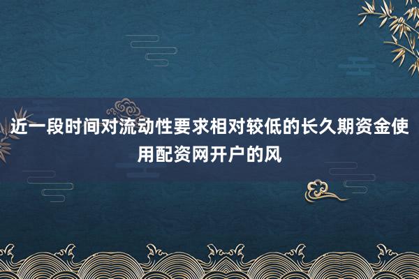 近一段时间对流动性要求相对较低的长久期资金使用配资网开户的风