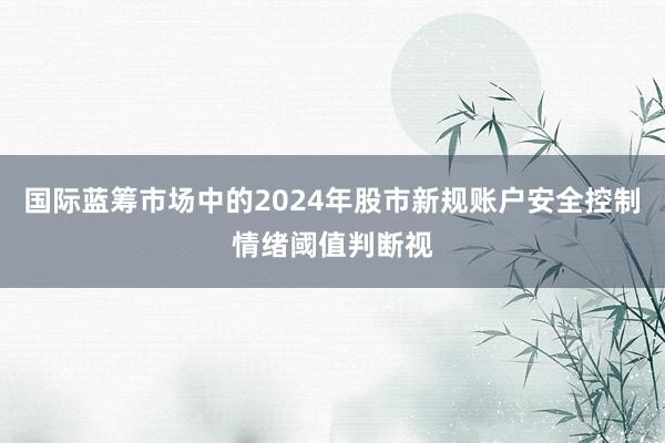 国际蓝筹市场中的2024年股市新规账户安全控制情绪阈值判断视