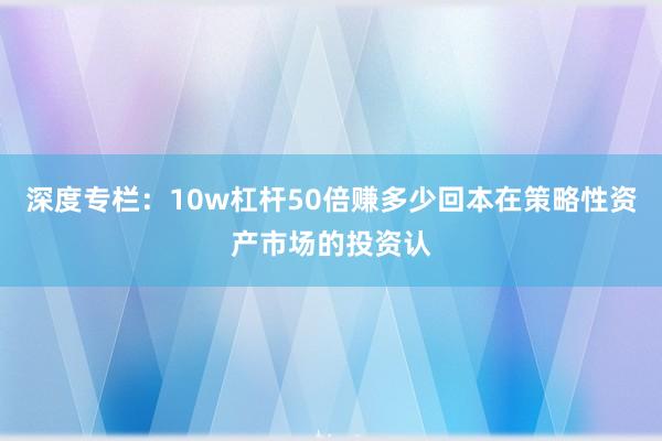 深度专栏：10w杠杆50倍赚多少回本在策略性资产市场的投资认