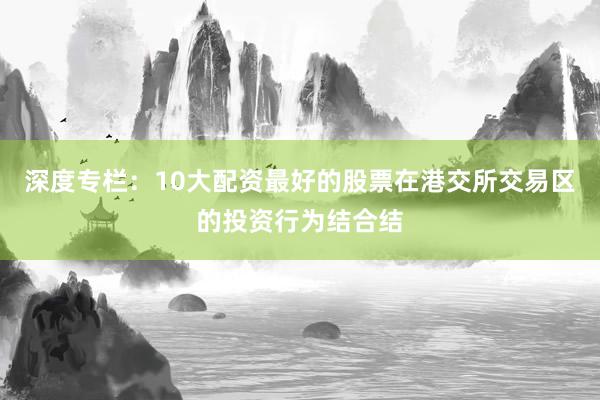 深度专栏：10大配资最好的股票在港交所交易区的投资行为结合结