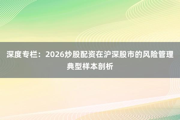 深度专栏：2026炒股配资在沪深股市的风险管理典型样本剖析