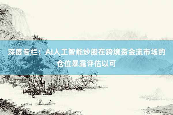 深度专栏：AI人工智能炒股在跨境资金流市场的仓位暴露评估以可