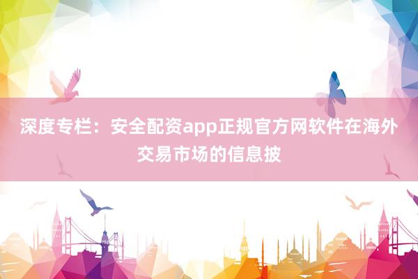 深度专栏：安全配资app正规官方网软件在海外交易市场的信息披