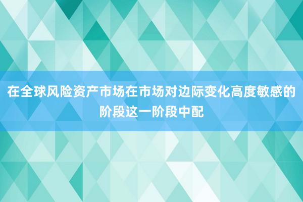 在全球风险资产市场在市场对边际变化高度敏感的阶段这一阶段中配