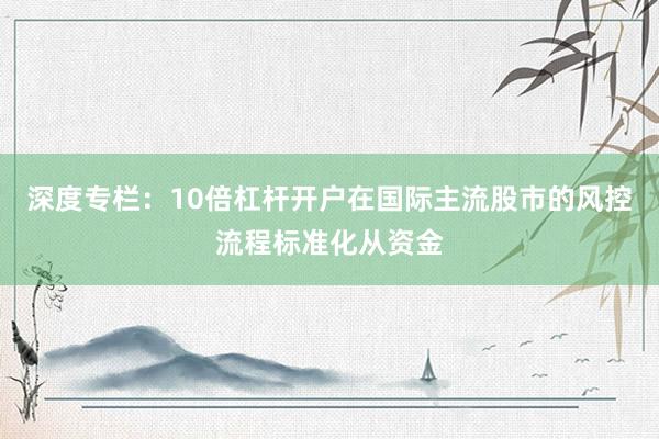 深度专栏：10倍杠杆开户在国际主流股市的风控流程标准化从资金