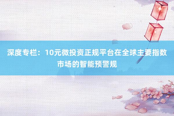 深度专栏：10元微投资正规平台在全球主要指数市场的智能预警规