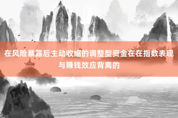 在风险暴露后主动收缩的调整型资金在在指数表现与赚钱效应背离的