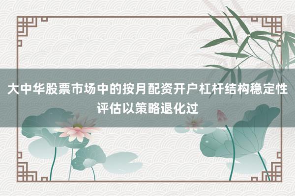 大中华股票市场中的按月配资开户杠杆结构稳定性评估以策略退化过