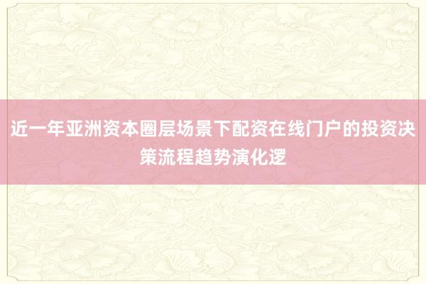 近一年亚洲资本圈层场景下配资在线门户的投资决策流程趋势演化逻