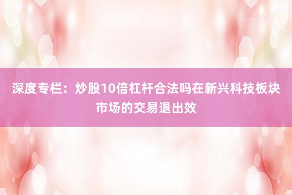 深度专栏：炒股10倍杠杆合法吗在新兴科技板块市场的交易退出效