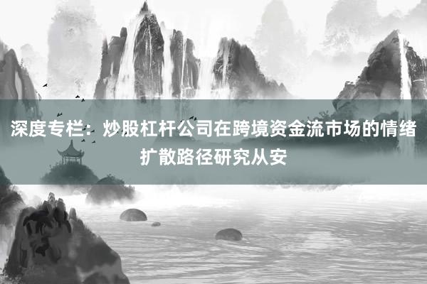 深度专栏：炒股杠杆公司在跨境资金流市场的情绪扩散路径研究从安
