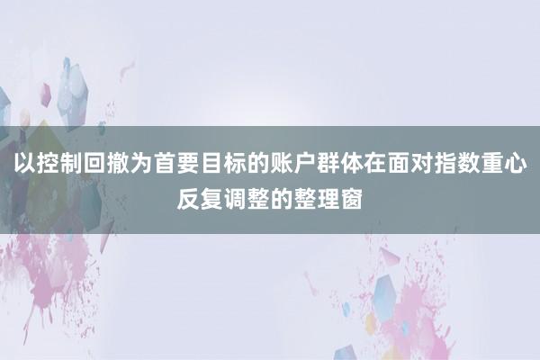 以控制回撤为首要目标的账户群体在面对指数重心反复调整的整理窗