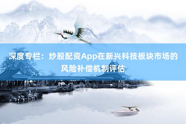深度专栏：炒股配资App在新兴科技板块市场的风险补偿机制评估