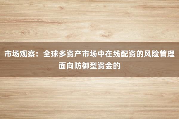 市场观察：全球多资产市场中在线配资的风险管理面向防御型资金的
