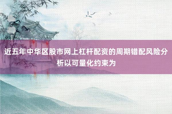 近五年中华区股市网上杠杆配资的周期错配风险分析以可量化约束为