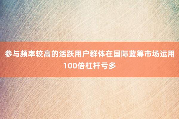 参与频率较高的活跃用户群体在国际蓝筹市场运用100倍杠杆亏多