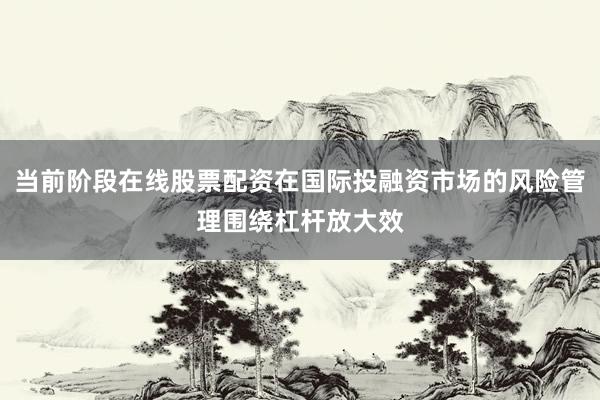 当前阶段在线股票配资在国际投融资市场的风险管理围绕杠杆放大效
