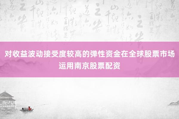 对收益波动接受度较高的弹性资金在全球股票市场运用南京股票配资