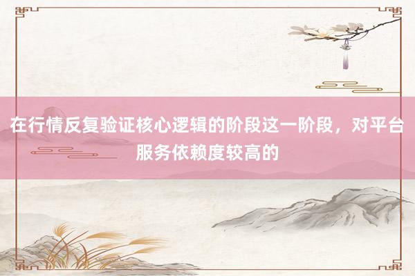 在行情反复验证核心逻辑的阶段这一阶段，对平台服务依赖度较高的