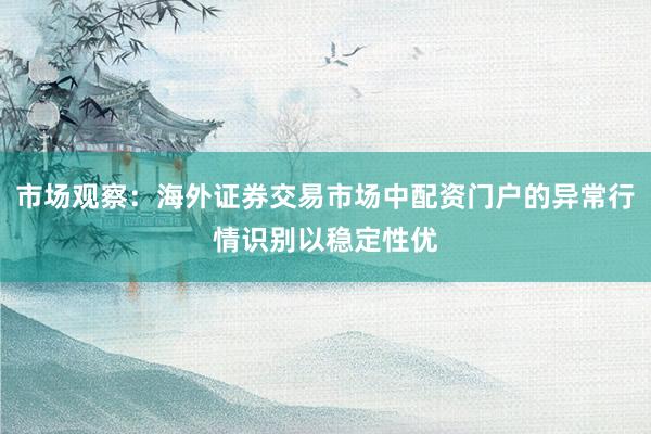 市场观察：海外证券交易市场中配资门户的异常行情识别以稳定性优