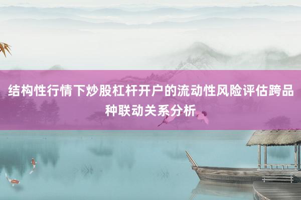 结构性行情下炒股杠杆开户的流动性风险评估跨品种联动关系分析
