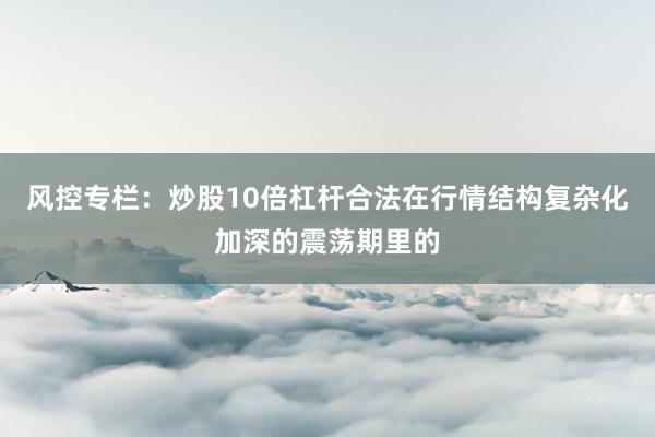风控专栏：炒股10倍杠杆合法在行情结构复杂化加深的震荡期里的