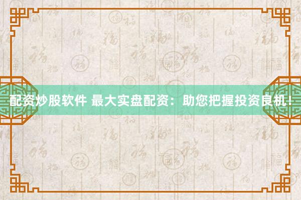 配资炒股软件 最大实盘配资：助您把握投资良机！